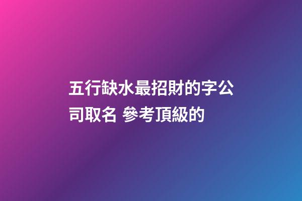五行缺水最招財的字公司取名 參考頂級的-第1張-公司起名-玄機派